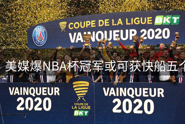 美媒爆NBA杯冠军或可获快船五个首轮签引热议
